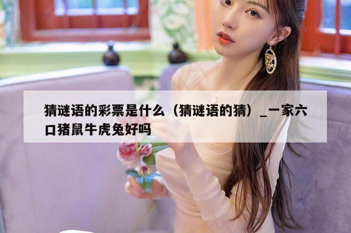 猜谜语的彩票是什么（猜谜语的猜）_一家六口猪鼠牛虎兔好吗